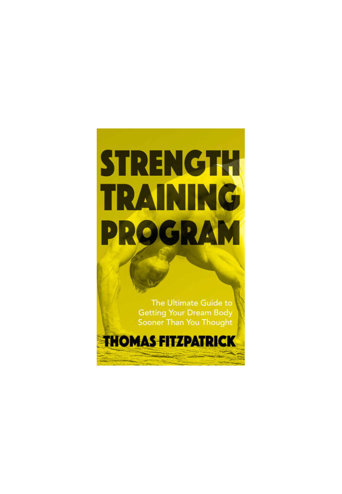 Strength Training Program: The Ultimate Guide To Getting Your Dream Body Sooner Then You Thought