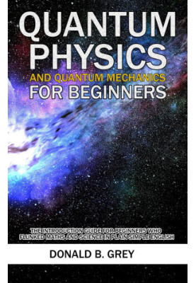 Quantum Physics and Quantum Mechanics For Beginners--The Introduction Guide For Beginners Who Flunked Maths and Science In Pl