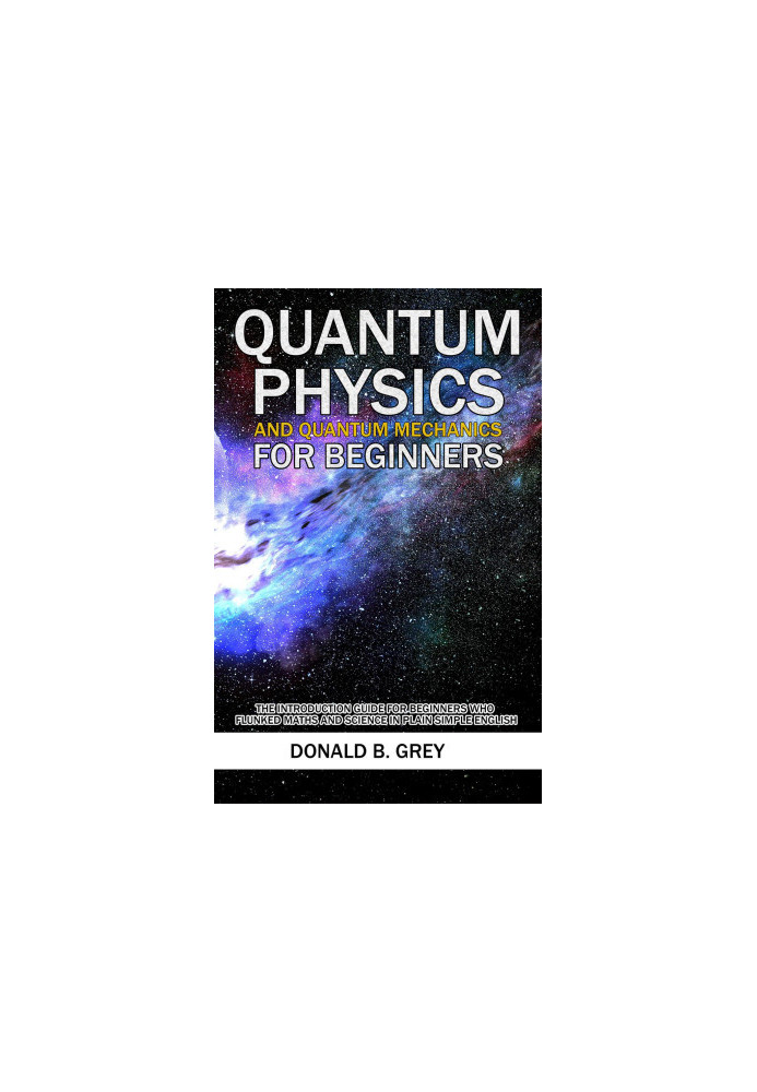 Quantum Physics and Quantum Mechanics For Beginners--The Introduction Guide For Beginners Who Flunked Maths and Science In Pl