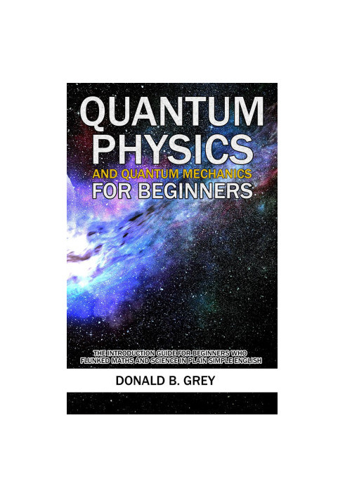 Quantum Physics and Quantum Mechanics For Beginners--The Introduction Guide For Beginners Who Flunked Maths and Science In Pl