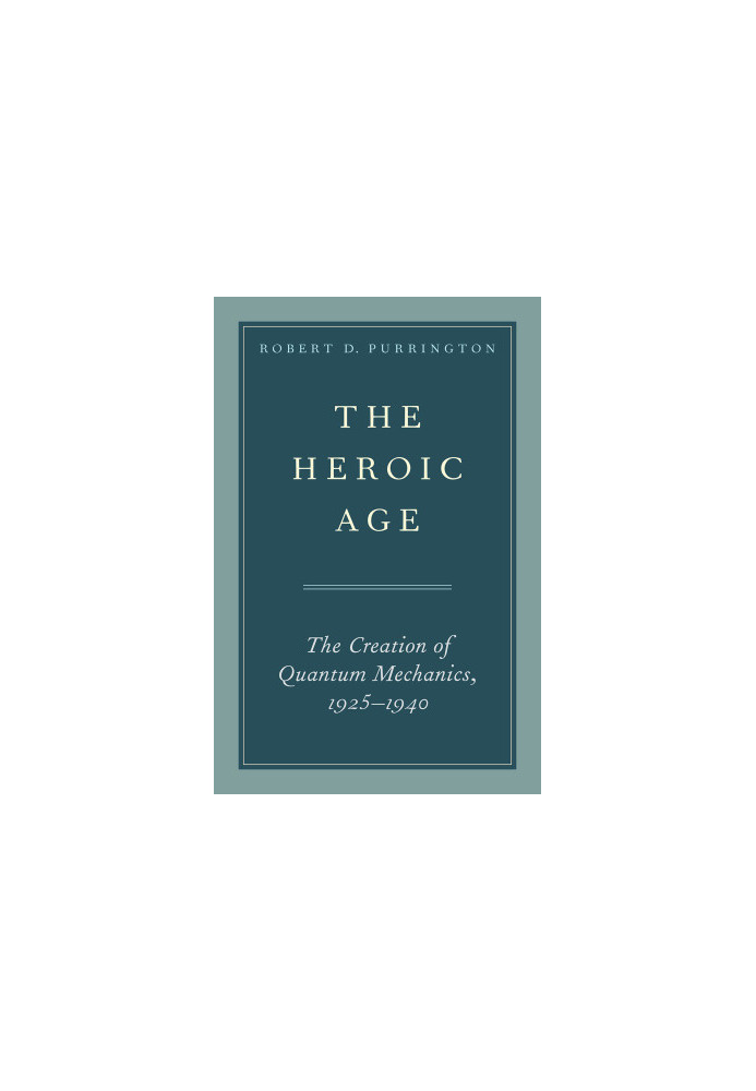 The Heroic Age: The Creation of Quantum Mechanics, 1925-1940