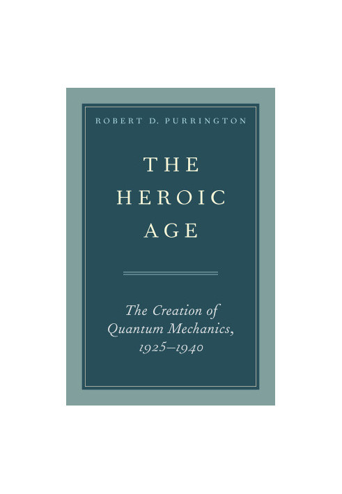 The Heroic Age: The Creation of Quantum Mechanics, 1925-1940