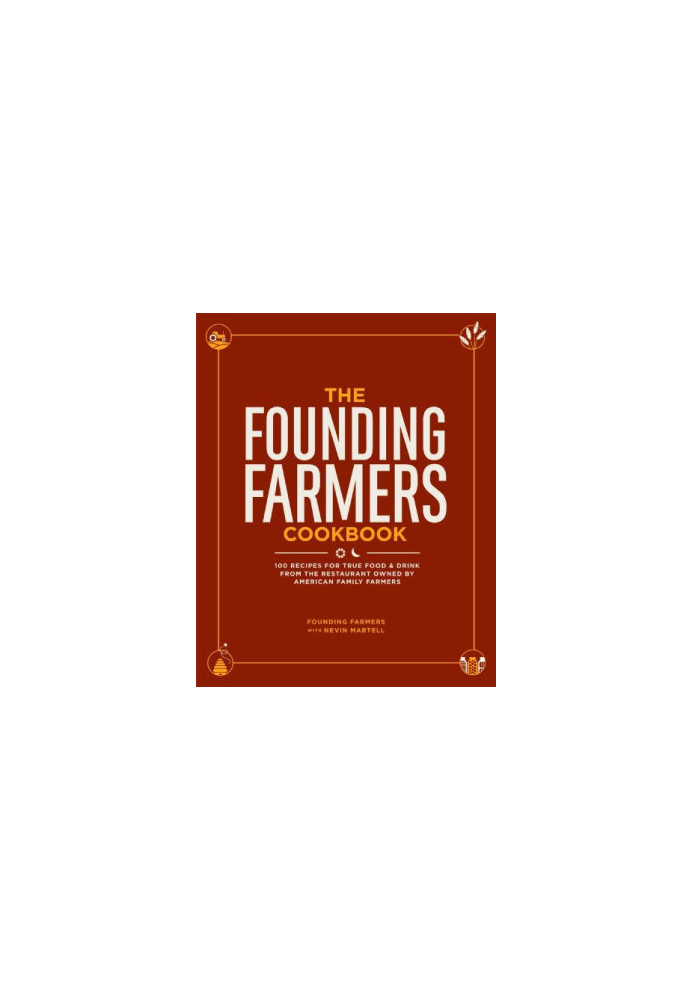 The Founding Farmers Cookbook: 100 Recipes for True Food & Drink from the Restaurant Owned by American Family Farmers