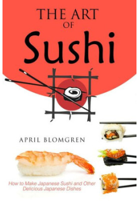 The Art of Sushi: How to Make Japanese Sushi and Other Delicious Japanese Dishes