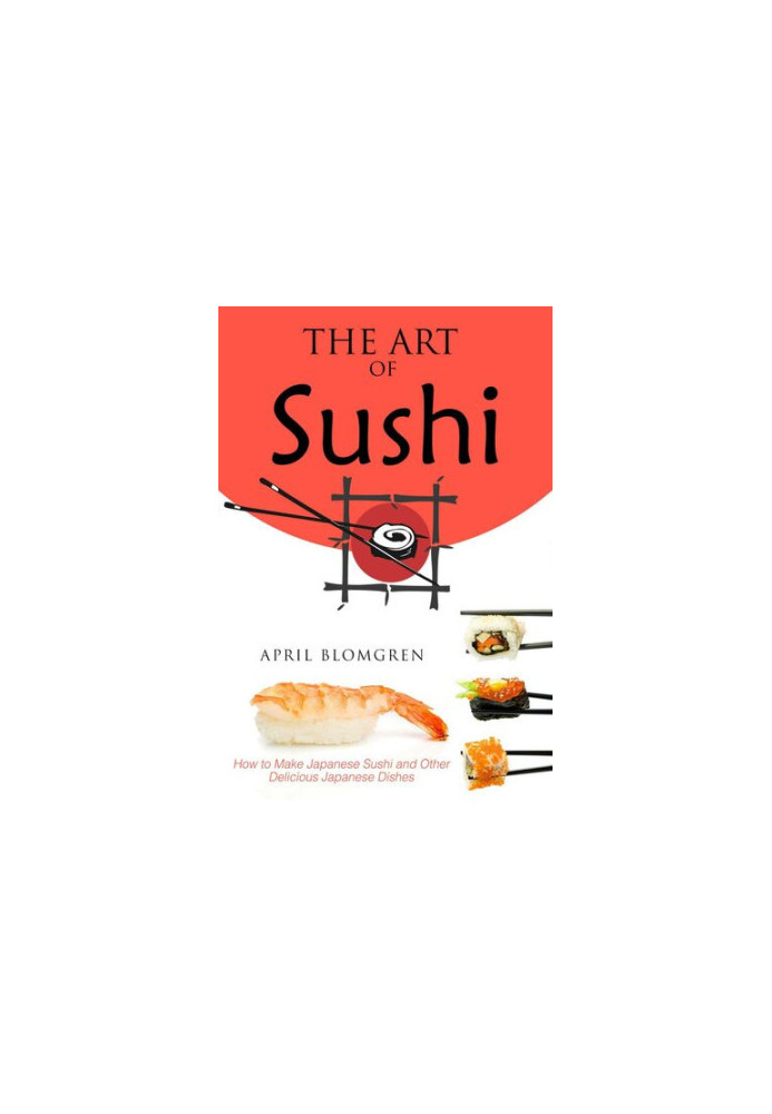 The Art of Sushi: How to Make Japanese Sushi and Other Delicious Japanese Dishes