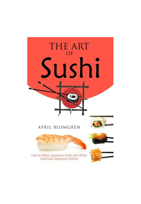 The Art of Sushi: How to Make Japanese Sushi and Other Delicious Japanese Dishes