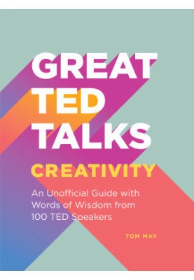 Creativity: An Unofficial Guide with Words of Wisdom from 100 TED Speakers: An Unofficial Guide with Words of Wisdom from 100