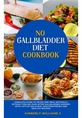 No Gallbladder Diet Cookbook: Complete Guide to Detox and Heal Naturally without Feeling Pain after Gallbladder Surgery with 