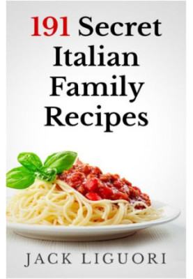 191 Secret Italian Family Recipes: Best Italian Recipes Handed Down From Generation To Generation