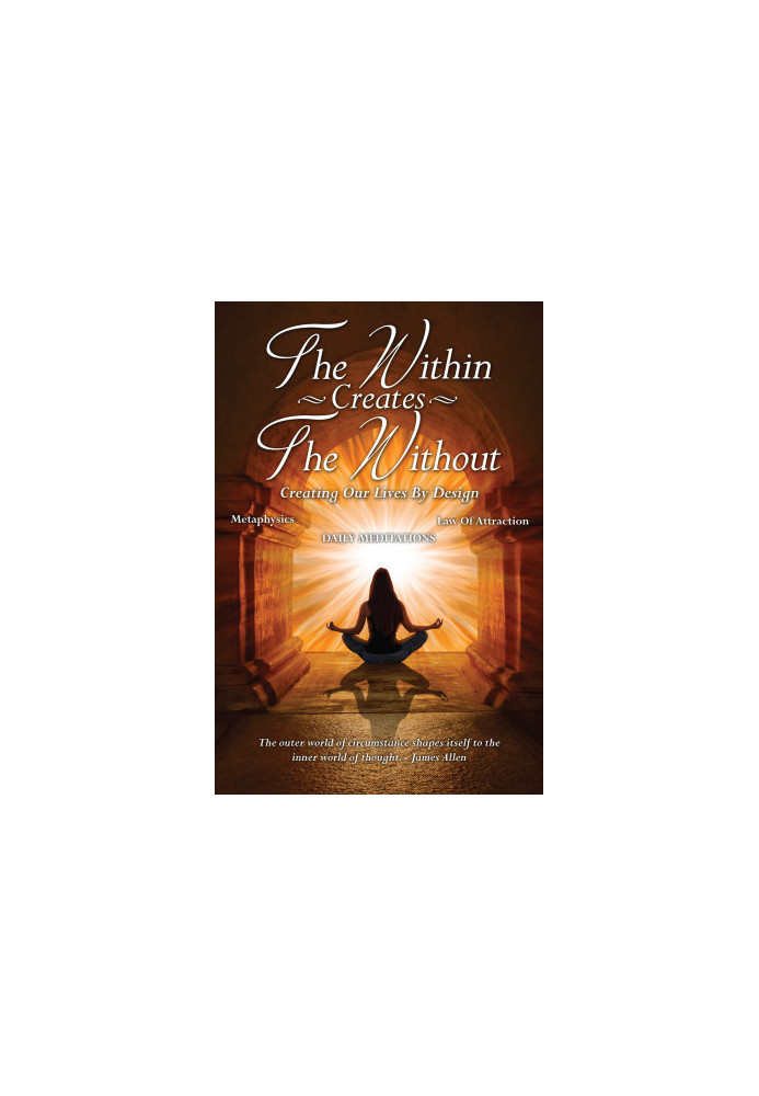 The Within Creates The Without: Creating Our Lives By Design: Daily Meditations