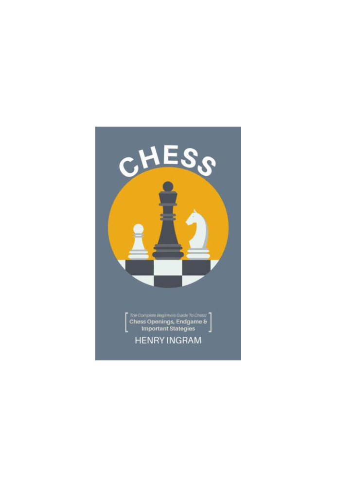 Chess: The Complete Beginner's Guide to Playing Chess: Chess Openings, Endgame and Important Strategies