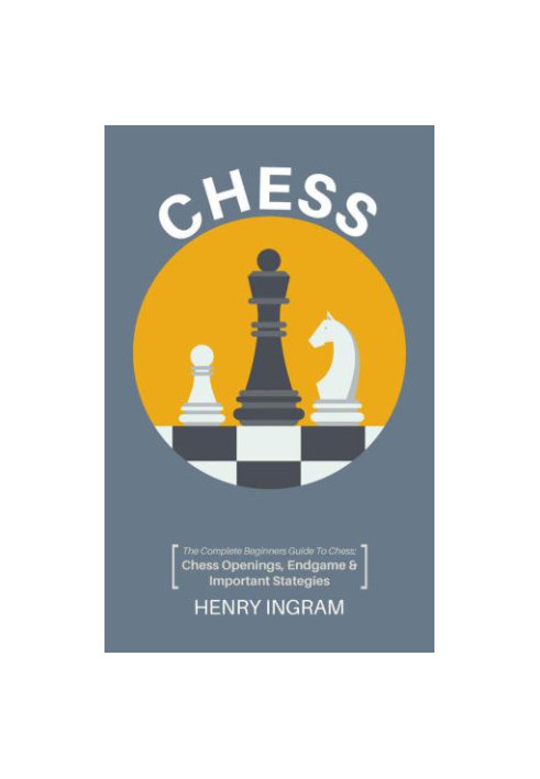 Chess: The Complete Beginner's Guide to Playing Chess: Chess Openings, Endgame and Important Strategies