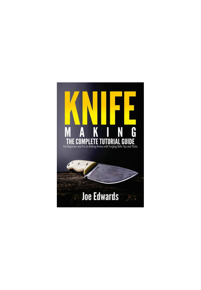 Knife Making: The Complete Tutorial Guide for Beginners and Pro to Making Knives with Forging Skills Tips and Tricks