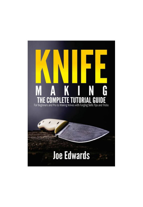 Knife Making: The Complete Tutorial Guide for Beginners and Pro to Making Knives with Forging Skills Tips and Tricks