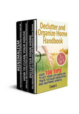 Declutter and Organize Home Handbook: 3 Manuscripts- Over 100 Tips to Get Your Life Back on Track to Enjoy Beautiful and Insp