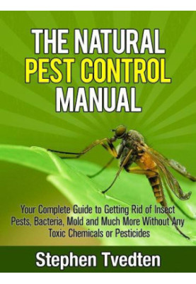 The Natural Pest Control Manual: Your Complete Guide to Getting Rid of Insect Pests, Bacteria, Mold and Much More Without Any