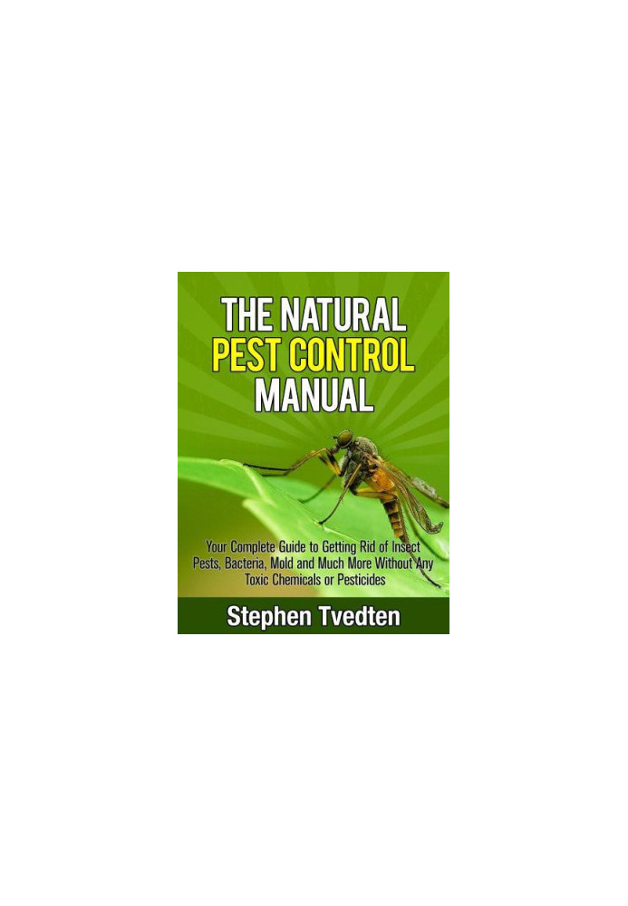 The Natural Pest Control Manual: Your Complete Guide to Getting Rid of Insect Pests, Bacteria, Mold and Much More Without Any