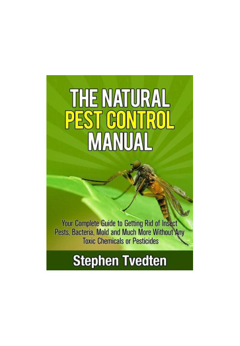 The Natural Pest Control Manual: Your Complete Guide to Getting Rid of Insect Pests, Bacteria, Mold and Much More Without Any