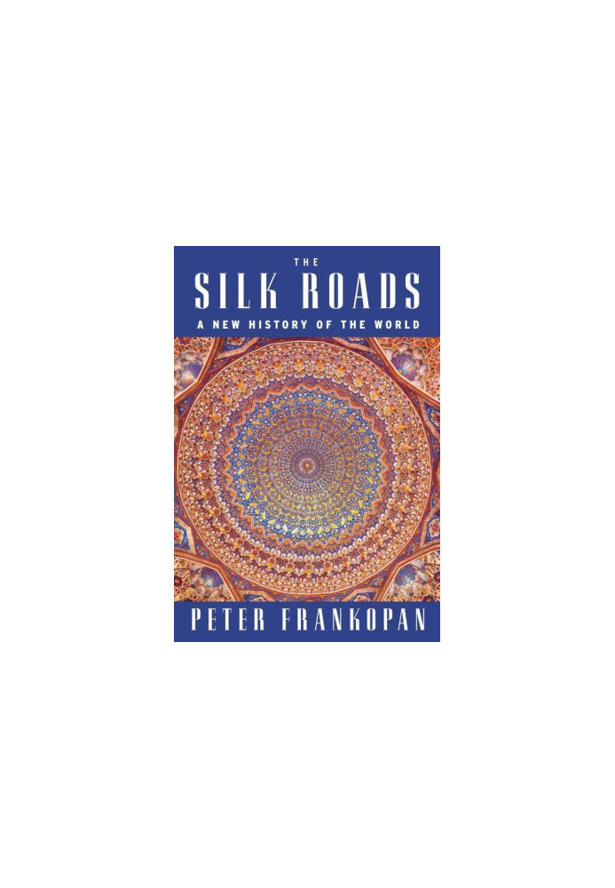 The Silk Roads: The Extraordinary History That Created Your World – Illustrated Edition