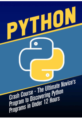 Python Crash Course : The Ultimate Novice's Program to Discovering Python Programs in Under 12 Hours