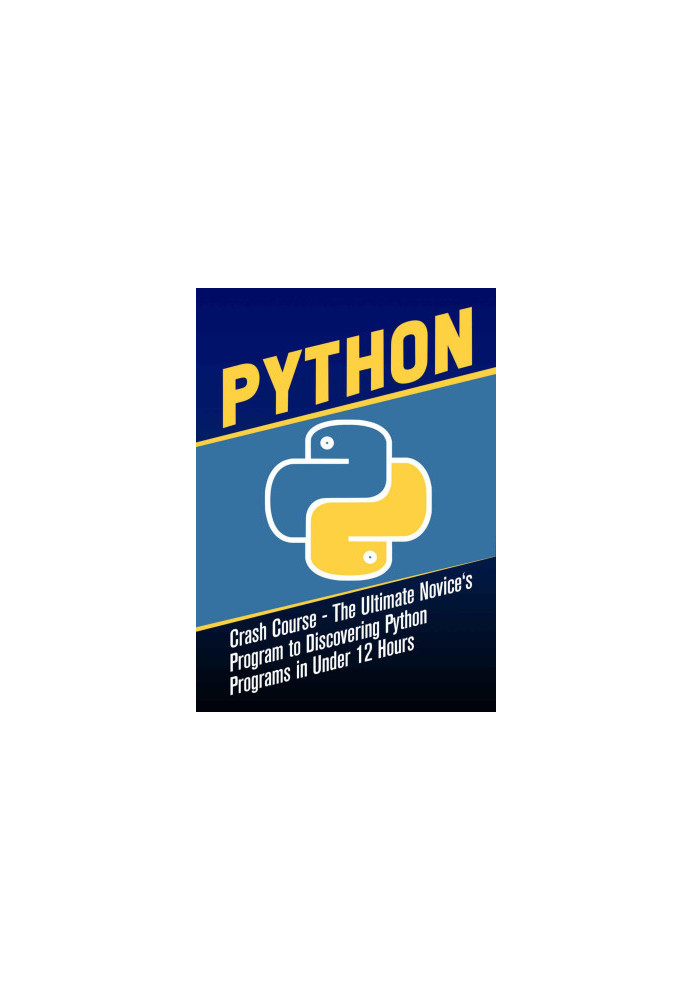 Python Crash Course : The Ultimate Novice's Program to Discovering Python Programs in Under 12 Hours