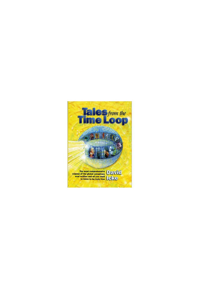 Tales from the Time Loop: The Most Comprehensive Expose of the Global Conspiracy Ever Written and All You Need to Know to Be 
