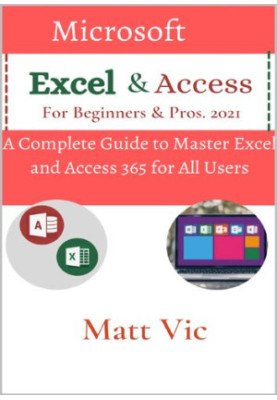 Microsoft Excel & Access For Beginners & Pros. 2021: A Complete Guide to Master Excel and Access 365 for All Users