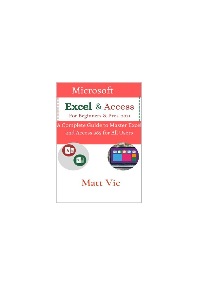 Microsoft Excel & Access For Beginners & Pros. 2021: A Complete Guide to Master Excel and Access 365 for All Users