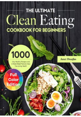 The Ultimate Clean Eating Cookbook for Beginners: 1000-Day Healthy Recipes and 4-Week Meal Plans to Help You Living Health