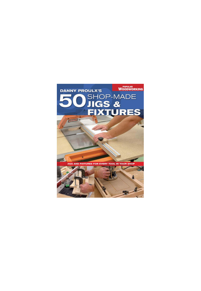 Danny Proulx's 50 Shop-Made Jigs & Fixtures: Jigs & Fixtures For Every Tool in Your Shop (Popular Woodworking)