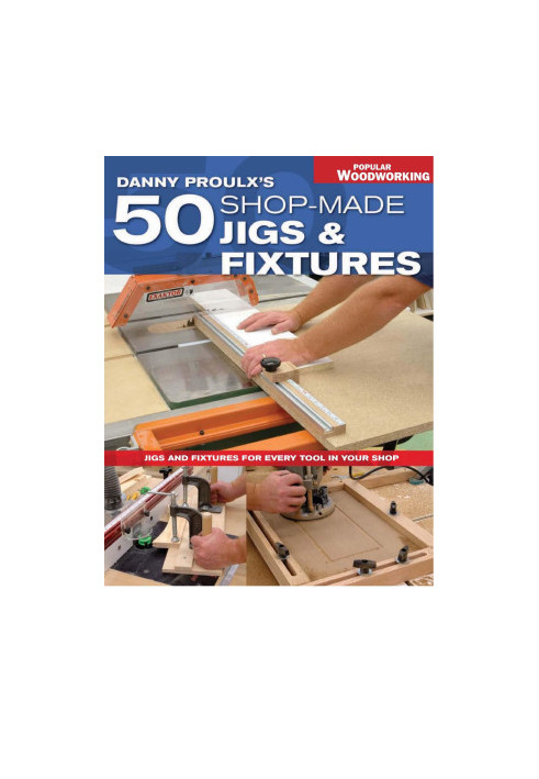 Danny Proulx's 50 Shop-Made Jigs & Fixtures: Jigs & Fixtures For Every Tool in Your Shop (Popular Woodworking)