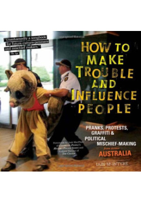How to Make Trouble and Influence People: Pranks, Protests, Graffiti & Political Mischief-Making from Across Australia