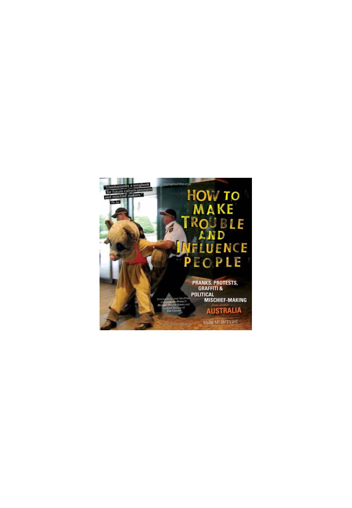 How to Make Trouble and Influence People: Pranks, Protests, Graffiti & Political Mischief-Making from Across Australia