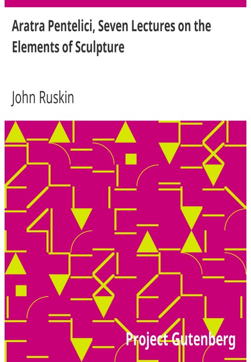 Aratra Pentelici, Seven Lectures on the Elements of Sculpture Given before the University of Oxford in Michaelmas Term, 1870