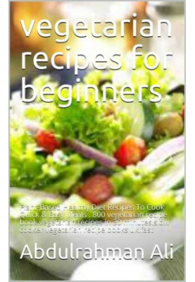 Vegetarian recipes for beginners: Plant-Based Healthy Diet Recipes To Cook Quick & Easy Meals . 800 vegetarian recipe book.ve