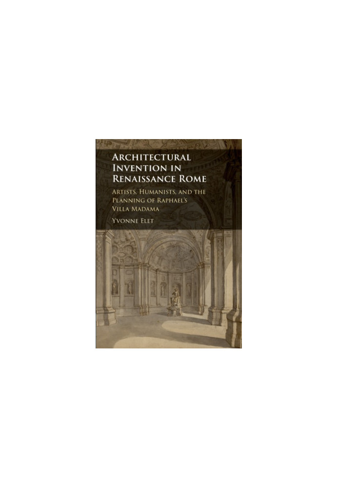 Architectural Invention in Renaissance Rome: Artists, Humanists, and the Planning of Raphael's Villa Madama