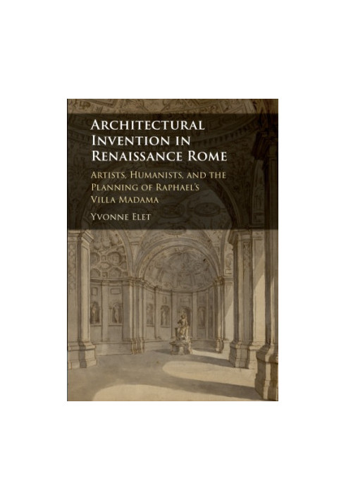 Architectural Invention in Renaissance Rome: Artists, Humanists, and the Planning of Raphael's Villa Madama
