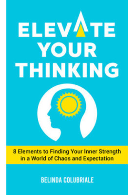 Elevate Your Thinking - 8 Elements to Finding Your Inner Strength in a World of Chaos and Expectation