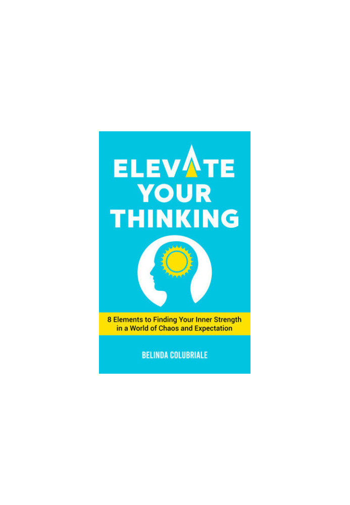 Elevate Your Thinking - 8 Elements to Finding Your Inner Strength in a World of Chaos and Expectation