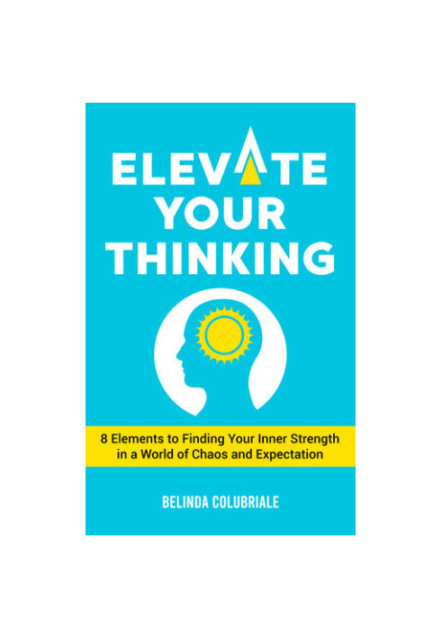 Elevate Your Thinking - 8 Elements to Finding Your Inner Strength in a World of Chaos and Expectation
