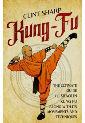 Kung-Fu: The Ultimate Guide to Shaolin Kung Fu Along with Its Movements and Techniques