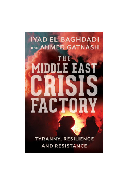 The Middle East Crisis Factory: Tyranny, Resilience and Resistance