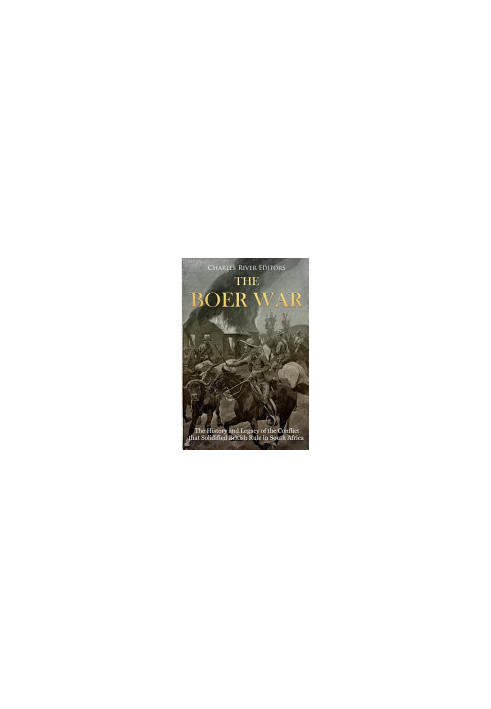 The Boer War: The History and Legacy of the Conflict that Solidified British Rule in South Africa