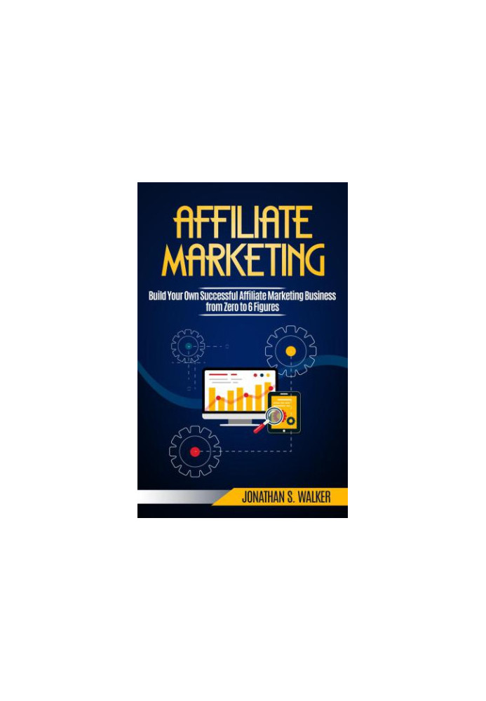Affiliate Marketing: Build Your Own Successful Affiliate Marketing Business from Zero to 6 Figures