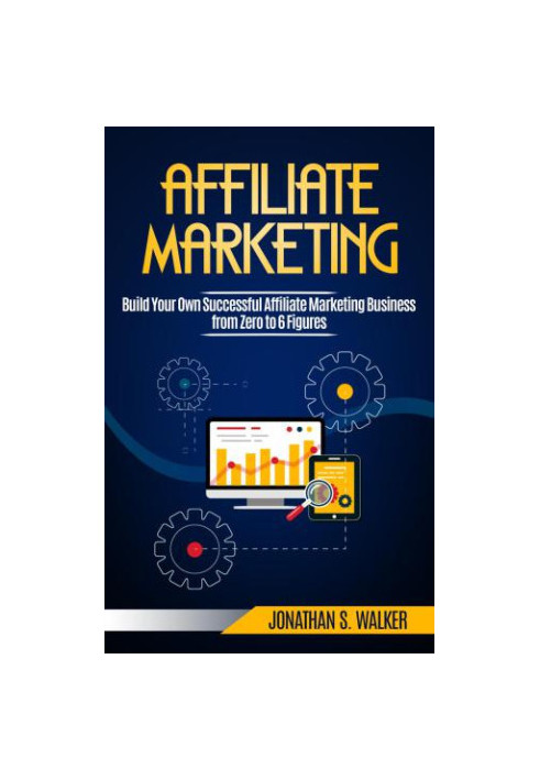Affiliate Marketing: Build Your Own Successful Affiliate Marketing Business from Zero to 6 Figures