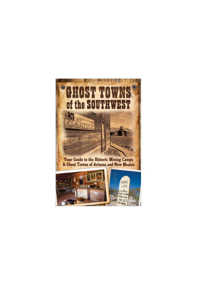Ghost Towns of the Southwest: Your Guide to the Historic Mining Camps and Ghost Towns of Arizona and New Mexico
