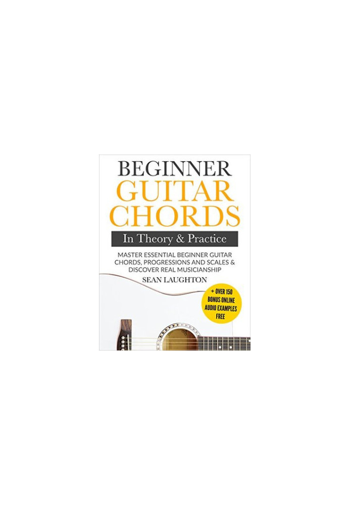 Beginner Guitar Chords in Theory and Practice: Master Essential Beginner Guitar Chords, Progressions and Scales and Discover 