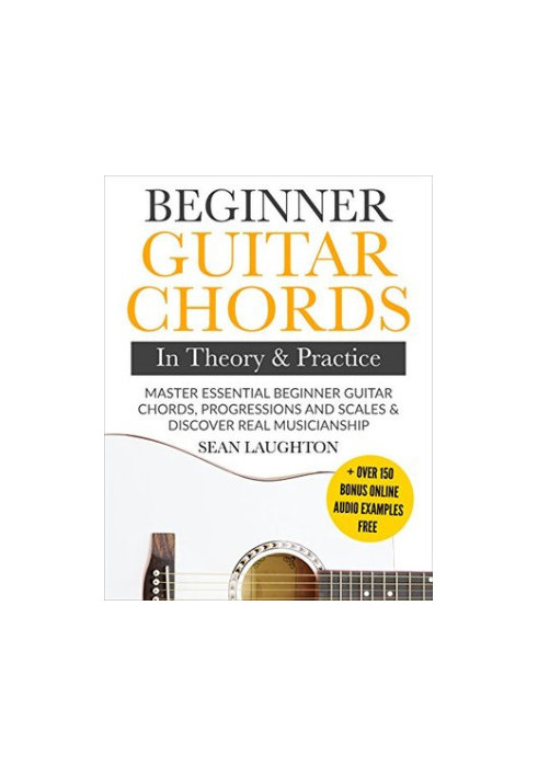 Beginner Guitar Chords in Theory and Practice: Master Essential Beginner Guitar Chords, Progressions and Scales and Discover 