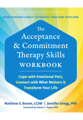 The Acceptance and Commitment Therapy Skills Workbook: Cope with Emotional Pain, Connect with What Matters and Transform Your