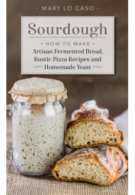 Sourdough: How to Make Artisan Fermented Bread , Rustic Pizza Recipes and Homemade Yeast